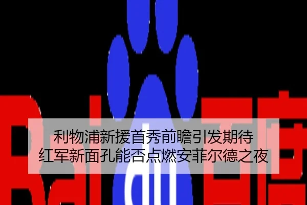 利物浦新援首秀前瞻引发期待 红军新面孔能否点燃安菲尔德之夜